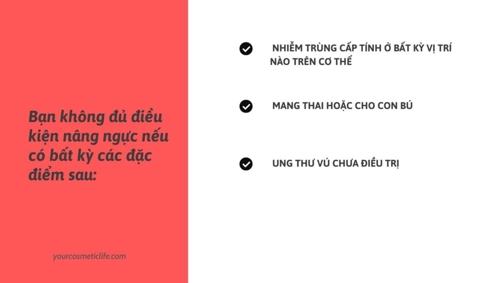 Bạn không đủ điều kiên nâng ngực nếu:
Nhiễm trùng cấp tính ở bất kỳ vị trí nào trên cơ thể
Mang thai hoặc cho con bú
Ung thư vú chưa được điều trị